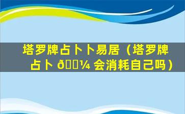 塔罗牌占卜卜易居（塔罗牌占卜 🐼 会消耗自己吗）